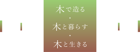 木で造る、木と暮らす、木と生きる